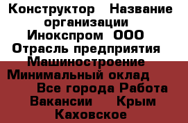 Конструктор › Название организации ­ Инокспром, ООО › Отрасль предприятия ­ Машиностроение › Минимальный оклад ­ 30 000 - Все города Работа » Вакансии   . Крым,Каховское